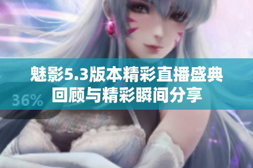 魅影5.3版本精彩直播盛典回顾与精彩瞬间分享