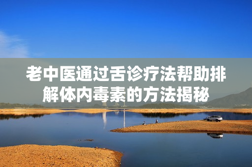 老中医通过舌诊疗法帮助排解体内毒素的方法揭秘