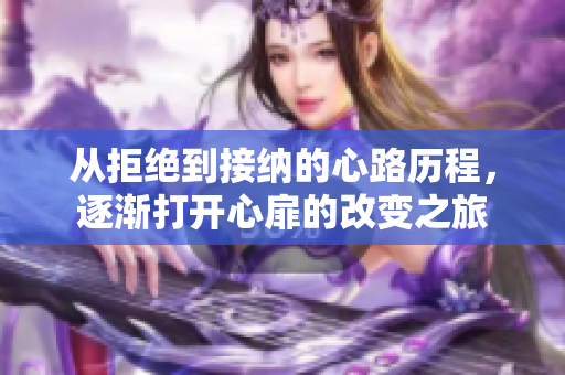 从拒绝到接纳的心路历程，逐渐打开心扉的改变之旅