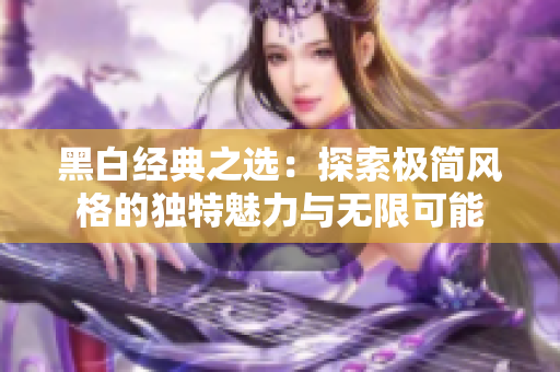 黑白经典之选：探索极简风格的独特魅力与无限可能
