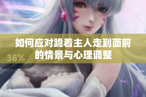 如何应对跪着主人走到面前的情景与心理调整