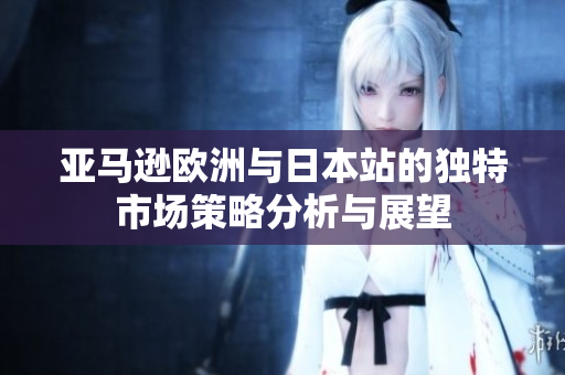亚马逊欧洲与日本站的独特市场策略分析与展望