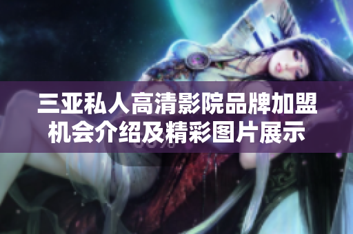 三亚私人高清影院品牌加盟机会介绍及精彩图片展示