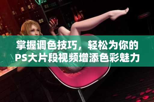 掌握调色技巧，轻松为你的PS大片段视频增添色彩魅力