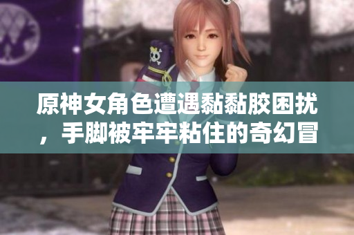 原神女角色遭遇黏黏胶困扰，手脚被牢牢粘住的奇幻冒险