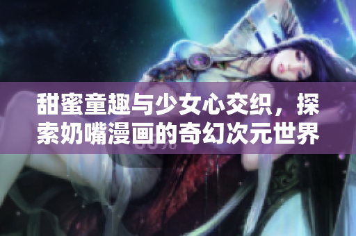 甜蜜童趣与少女心交织，探索奶嘴漫画的奇幻次元世界