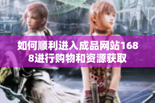 如何顺利进入成品网站1688进行购物和资源获取