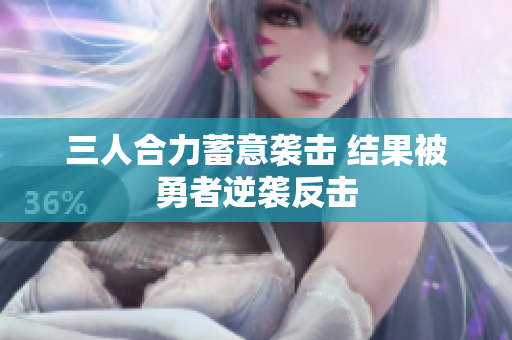 三人合力蓄意袭击 结果被勇者逆袭反击