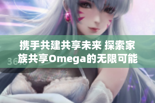 携手共建共享未来 探索家族共享Omega的无限可能