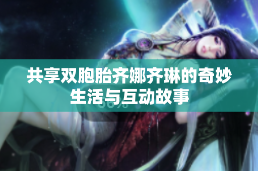 共享双胞胎齐娜齐琳的奇妙生活与互动故事