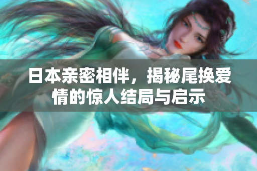 日本亲密相伴，揭秘尾换爱情的惊人结局与启示