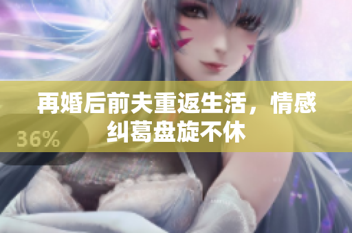 再婚后前夫重返生活，情感纠葛盘旋不休
