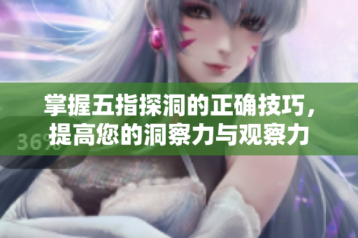 掌握五指探洞的正确技巧，提高您的洞察力与观察力