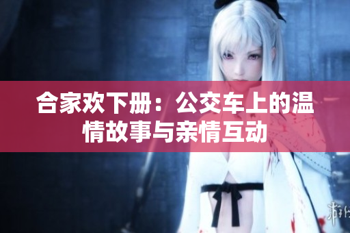 合家欢下册：公交车上的温情故事与亲情互动