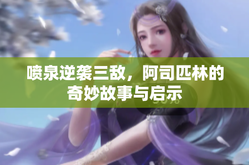 喷泉逆袭三敌，阿司匹林的奇妙故事与启示