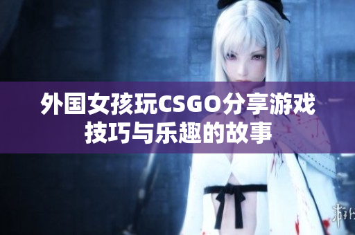 外国女孩玩CSGO分享游戏技巧与乐趣的故事