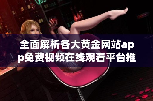 全面解析各大黄金网站app免费视频在线观看平台推荐