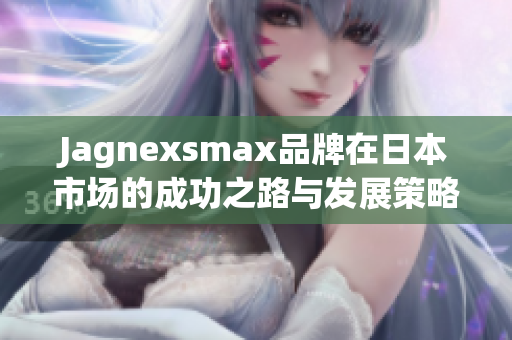 Jagnexsmax品牌在日本市场的成功之路与发展策略分析