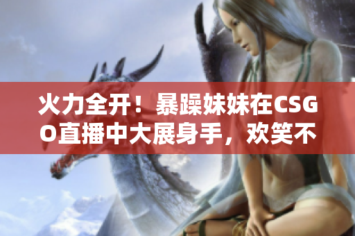 火力全开！暴躁妹妹在CSGO直播中大展身手，欢笑不断！