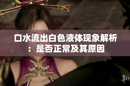 口水流出白色液体现象解析：是否正常及其原因