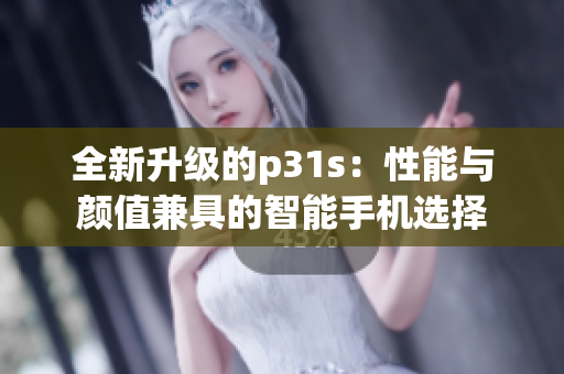 全新升级的p31s：性能与颜值兼具的智能手机选择