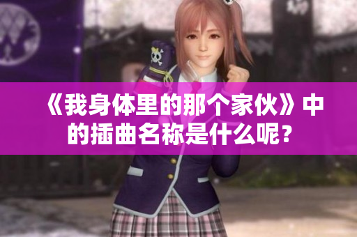 《我身体里的那个家伙》中的插曲名称是什么呢？