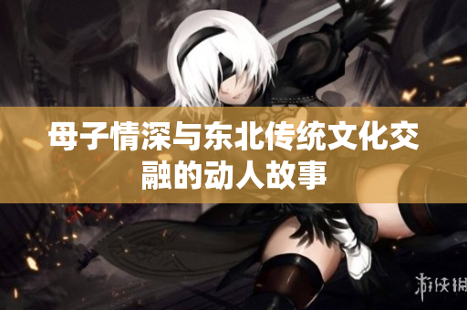 母子情深与东北传统文化交融的动人故事
