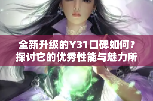 全新升级的Y31口碑如何？探讨它的优秀性能与魅力所在