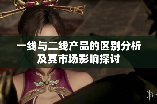 一线与二线产品的区别分析及其市场影响探讨