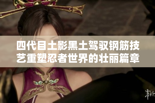 四代目土影黑土驾驭钢筋技艺重塑忍者世界的壮丽篇章