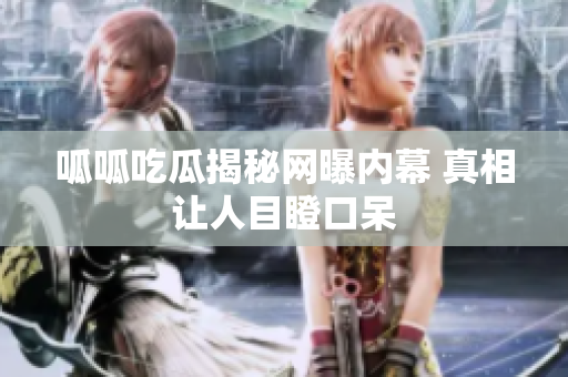 呱呱吃瓜揭秘网曝内幕 真相让人目瞪口呆