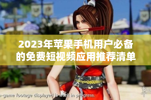 2023年苹果手机用户必备的免费短视频应用推荐清单