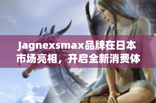 Jagnexsmax品牌在日本市场亮相，开启全新消费体验