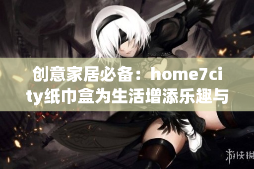 创意家居必备：home7city纸巾盒为生活增添乐趣与风格