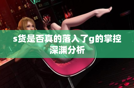 s货是否真的落入了g的掌控深渊分析