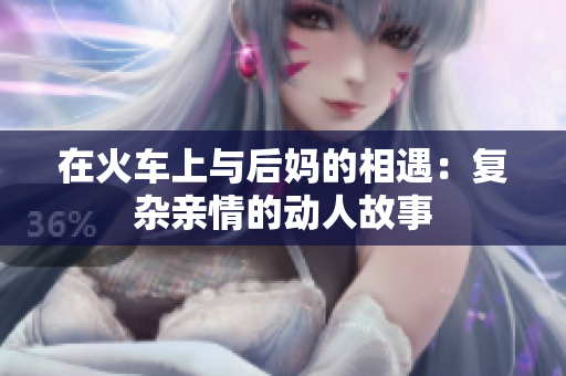在火车上与后妈的相遇：复杂亲情的动人故事