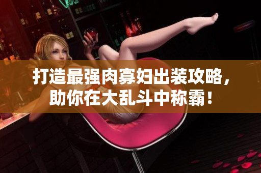 打造最强肉寡妇出装攻略，助你在大乱斗中称霸！