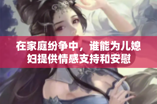 在家庭纷争中，谁能为儿媳妇提供情感支持和安慰