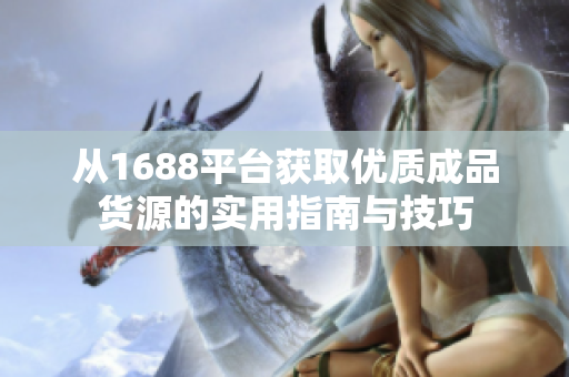 从1688平台获取优质成品货源的实用指南与技巧