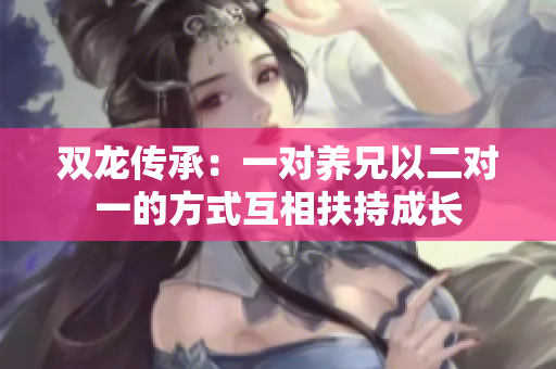 双龙传承：一对养兄以二对一的方式互相扶持成长