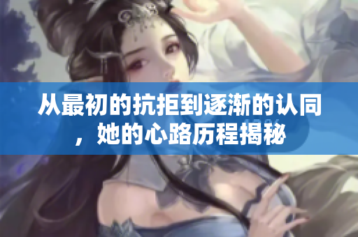 从最初的抗拒到逐渐的认同，她的心路历程揭秘