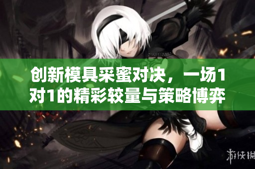 创新模具采蜜对决，一场1对1的精彩较量与策略博弈