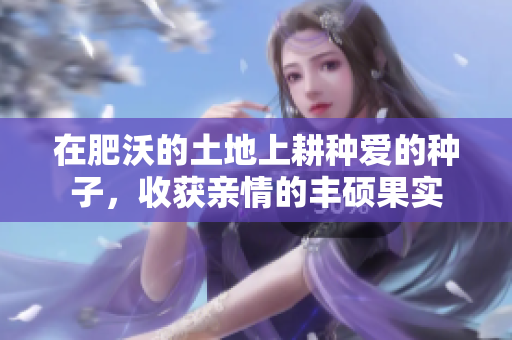 在肥沃的土地上耕种爱的种子，收获亲情的丰硕果实