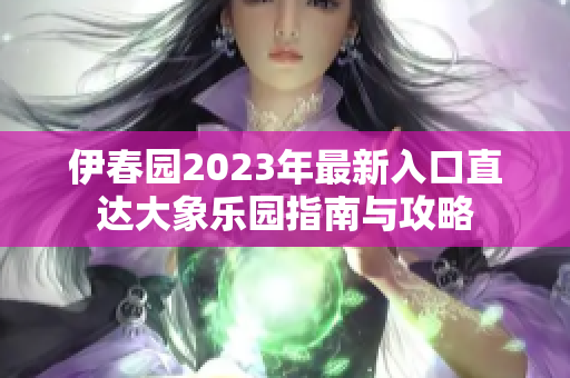 伊春园2023年最新入口直达大象乐园指南与攻略