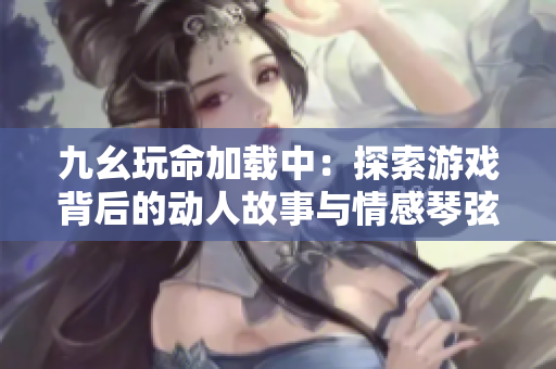 九幺玩命加载中：探索游戏背后的动人故事与情感琴弦