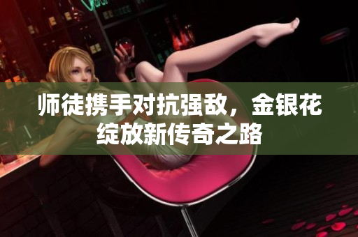 师徒携手对抗强敌，金银花绽放新传奇之路