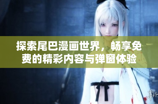 探索尾巴漫画世界，畅享免费的精彩内容与弹窗体验