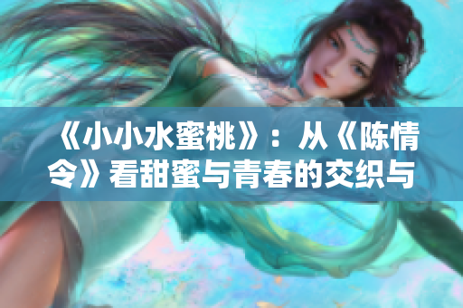 《小小水蜜桃》：从《陈情令》看甜蜜与青春的交织与碰撞