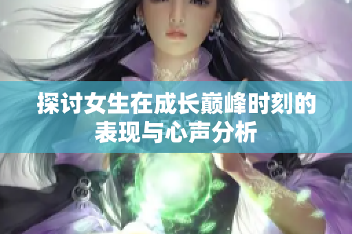 探讨女生在成长巅峰时刻的表现与心声分析