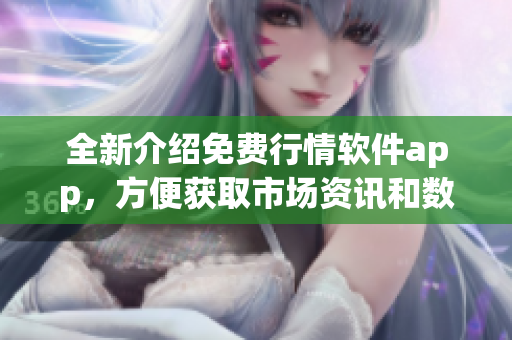 全新介绍免费行情软件app，方便获取市场资讯和数据分析
